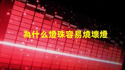 為什么燈珠容易燒壞燈泡 led燈泡容易燒壞怎么回事